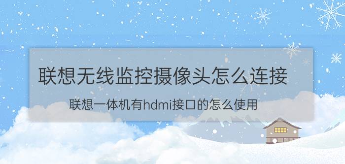 联想无线监控摄像头怎么连接 联想一体机有hdmi接口的怎么使用？